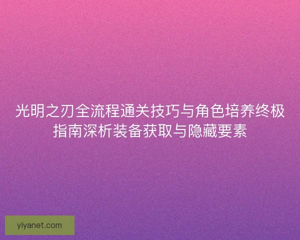 光明之刃全流程通关技巧与角色培养终极指南深析装备获取与隐藏要素