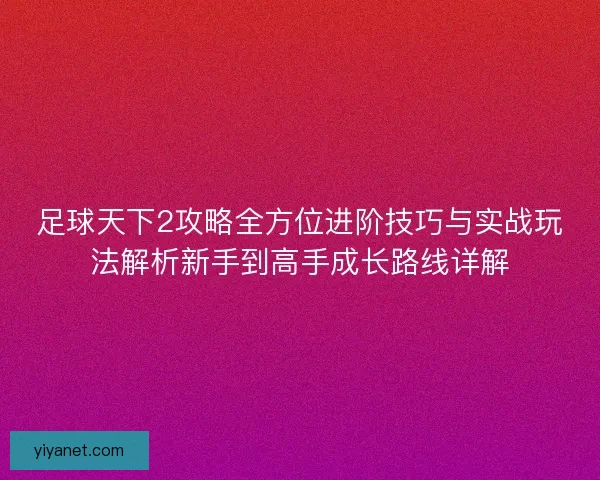 足球天下2攻略全方位进阶技巧与实战玩法解析新手到高手成长路线详解