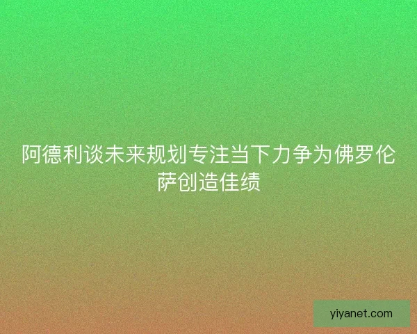阿德利谈未来规划专注当下力争为佛罗伦萨创造佳绩