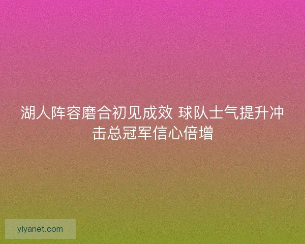 湖人阵容磨合初见成效 球队士气提升冲击总冠军信心倍增